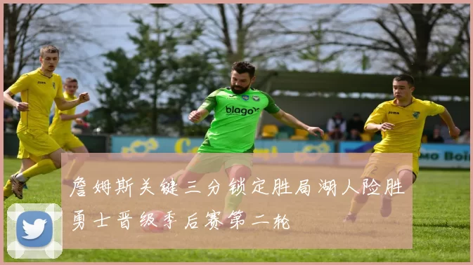 詹姆斯关键三分锁定胜局湖人险胜勇士晋级季后赛第二轮