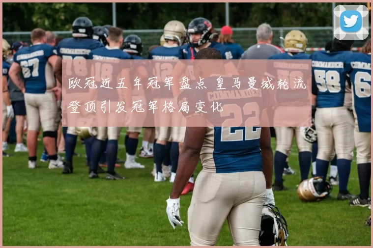 欧冠近五年冠军盘点 皇马曼城轮流登顶引发冠军格局变化