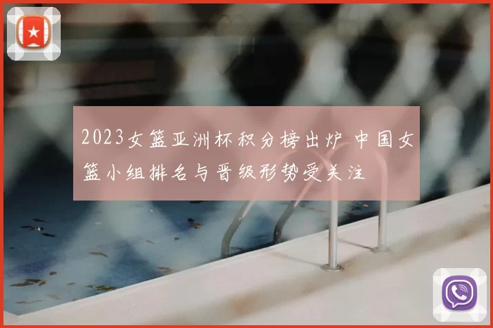 2023女篮亚洲杯积分榜出炉 中国女篮小组排名与晋级形势受关注