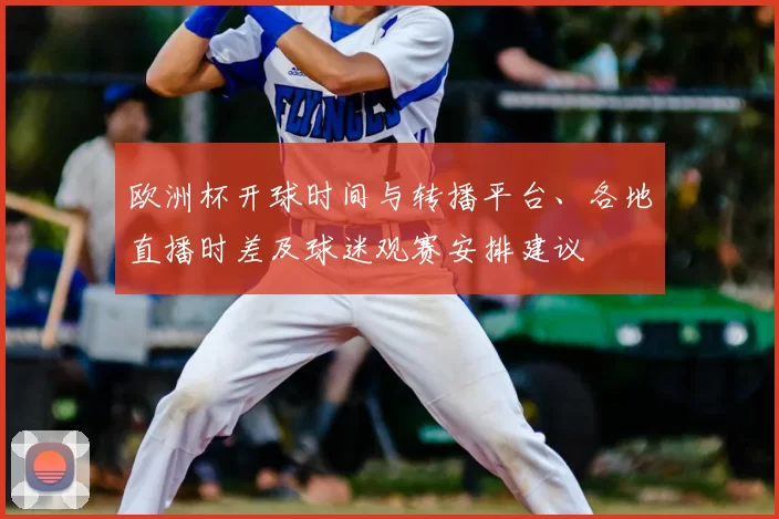 欧洲杯开球时间与转播平台、各地直播时差及球迷观赛安排建议