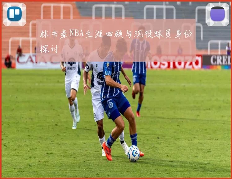 林书豪NBA生涯回顾与现役球员身份探讨