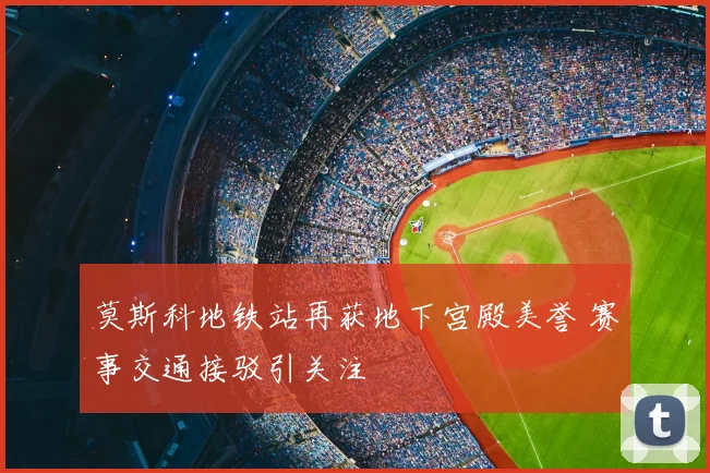 莫斯科地铁站再获地下宫殿美誉 赛事交通接驳引关注