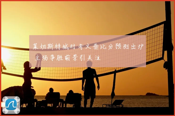 莱切斯特城对考文垂比分预测出炉 主场争胜前景引关注
