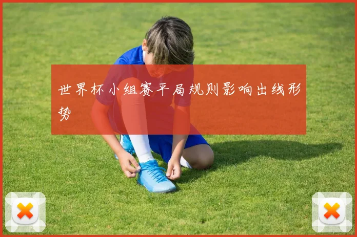 世界杯小组赛平局规则影响出线形势
