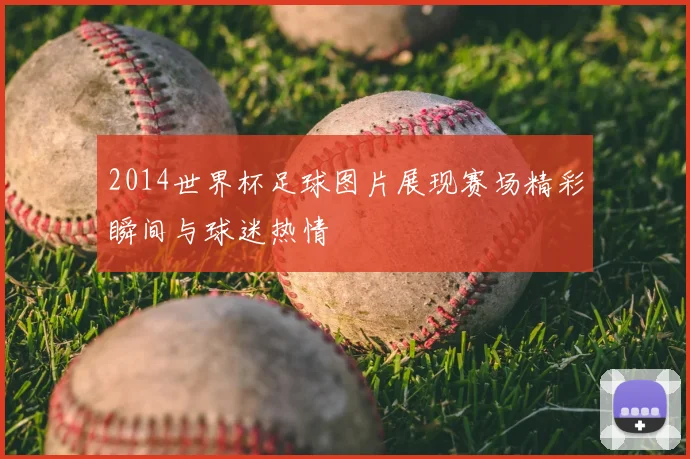 2014世界杯足球图片展现赛场精彩瞬间与球迷热情