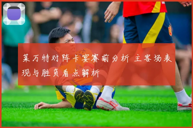 莱万特对阵卡宴赛前分析 主客场表现与胜负看点解析