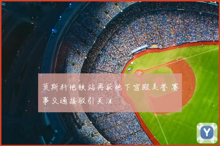 莫斯科地铁站再获地下宫殿美誉 赛事交通接驳引关注
