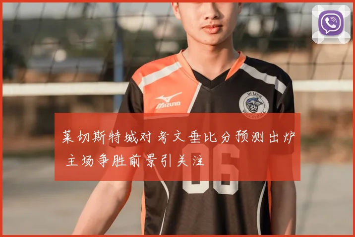 莱切斯特城对考文垂比分预测出炉 主场争胜前景引关注
