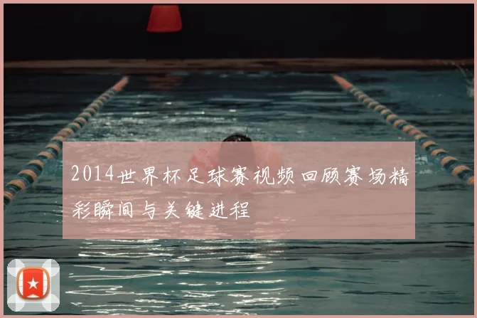 2014世界杯足球赛视频回顾赛场精彩瞬间与关键进程