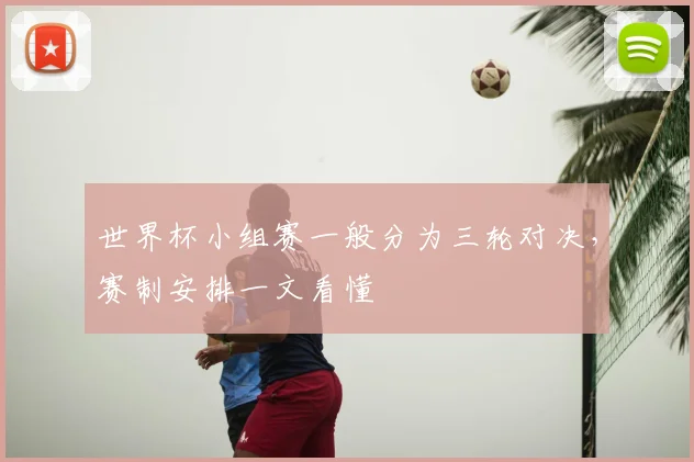世界杯小组赛一般分为三轮对决，赛制安排一文看懂